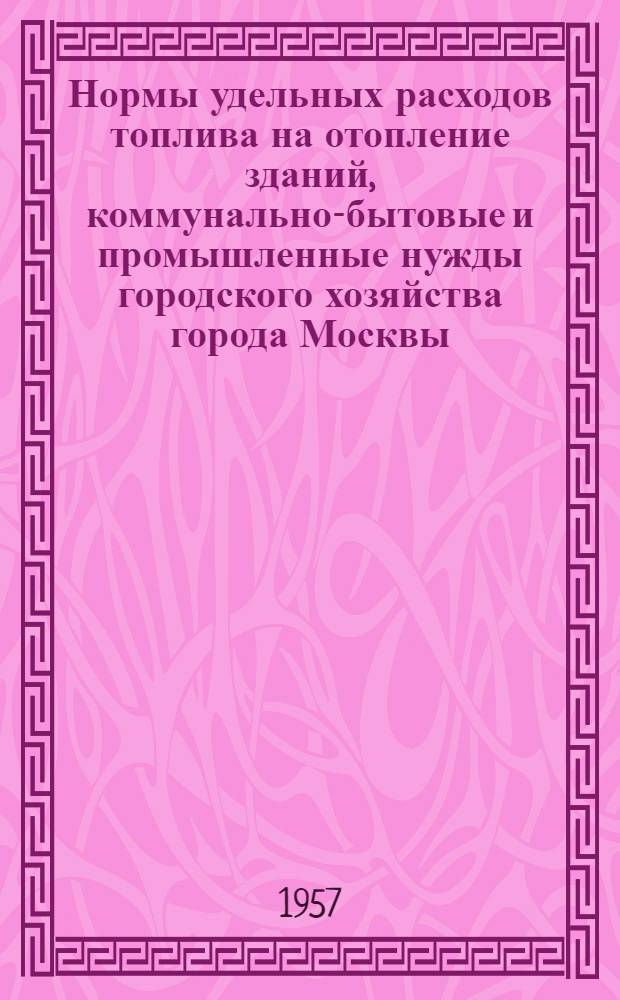Нормы удельных расходов топлива на отопление зданий, коммунально-бытовые и промышленные нужды городского хозяйства города Москвы : (Утв. 16/X 1956 г. за № 57/25)