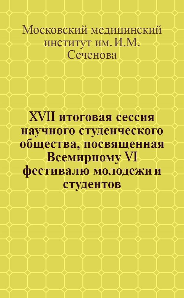 XVII итоговая сессия научного студенческого общества, посвященная Всемирному VI фестивалю молодежи и студентов : Тезисы докладов