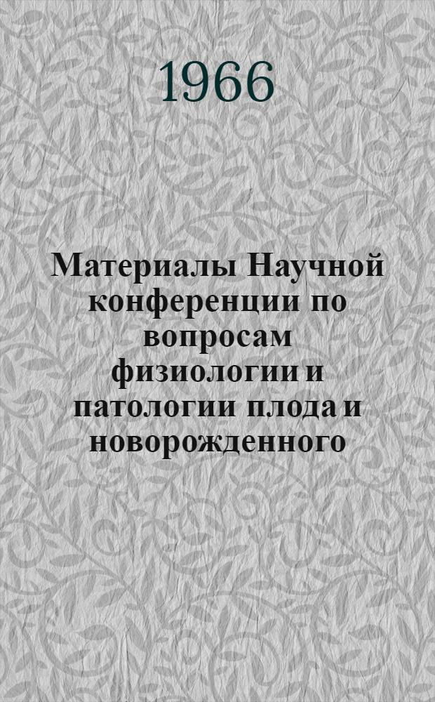 Материалы Научной конференции по вопросам физиологии и патологии плода и новорожденного. 20 и 21 октября 1966 г.