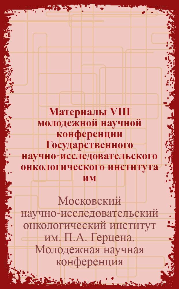 Материалы VIII молодежной научной конференции Государственного научно-исследовательского онкологического института им. П.А. Герцена. 5-6 июня 1964 г.
