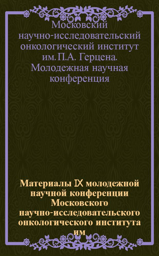 Материалы IX молодежной научной конференции Московского научно-исследовательского онкологического института им. П.А. Герцена. 16-17 мая 1966 г.