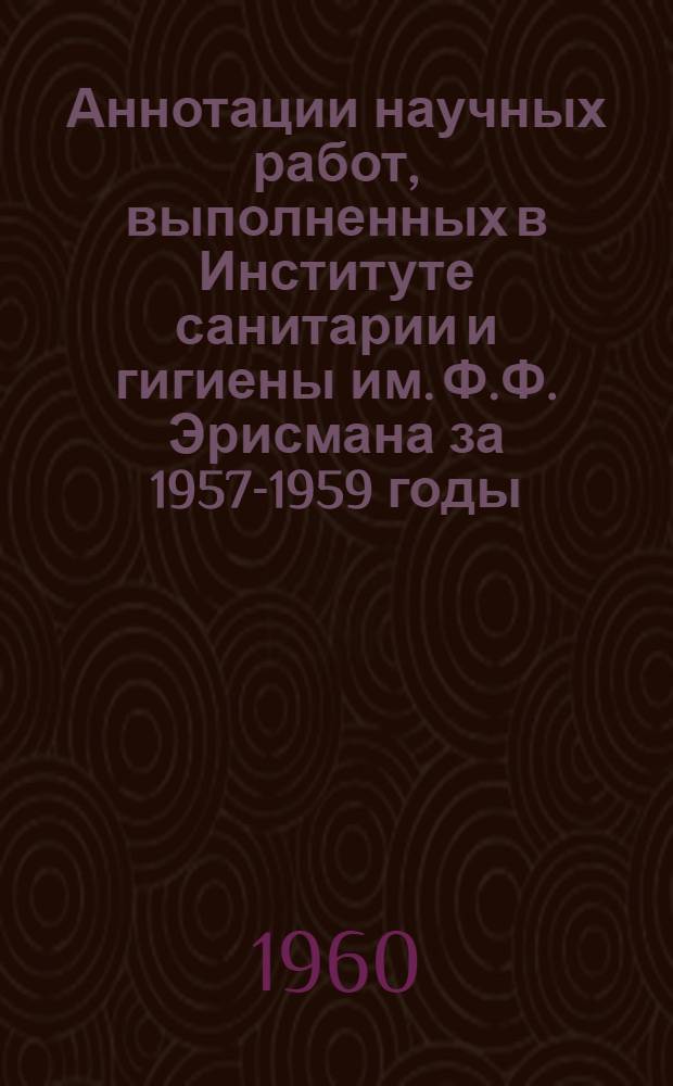 Аннотации научных работ, выполненных в Институте санитарии и гигиены им. Ф.Ф. Эрисмана за 1957-1959 годы