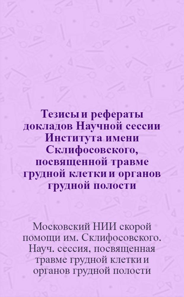 Тезисы и рефераты докладов Научной сессии Института имени Склифосовского, посвященной травме грудной клетки и органов грудной полости. 11-12 мая 1964 г.