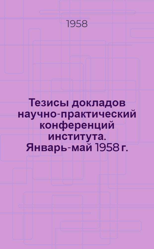 Тезисы докладов научно-практический конференций института. Январь-май 1958 г.
