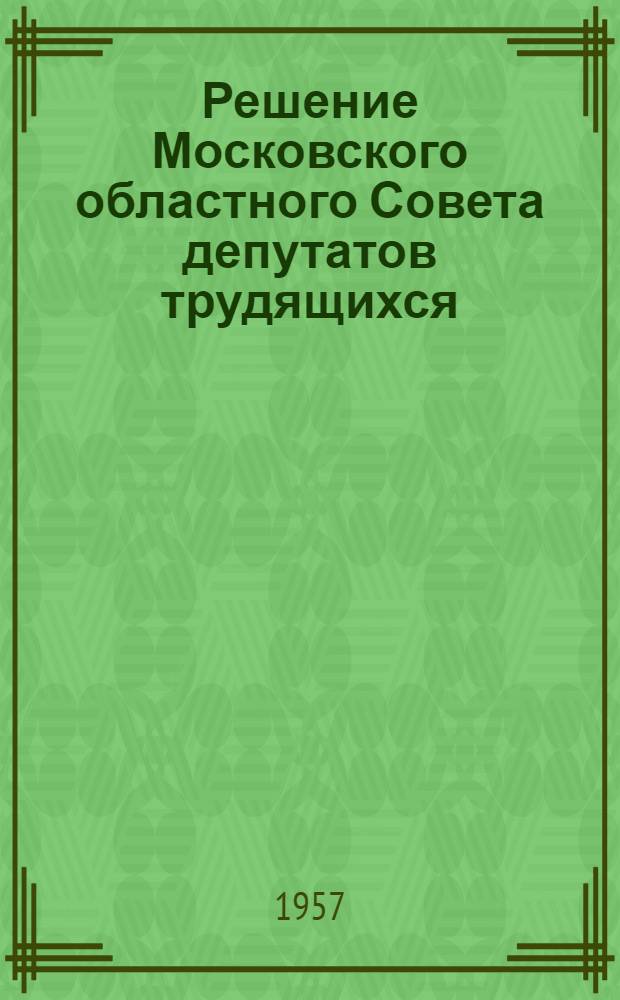 Решение Московского областного Совета депутатов трудящихся (третья сессия шестого созыва) 25 июня 1957 года. О подготовке материально-технической базы заготовительных, торговых организаций, а также колхозов и совхозов к приему, переработке и хранению сельскохозяйственных продуктов в 1957 году