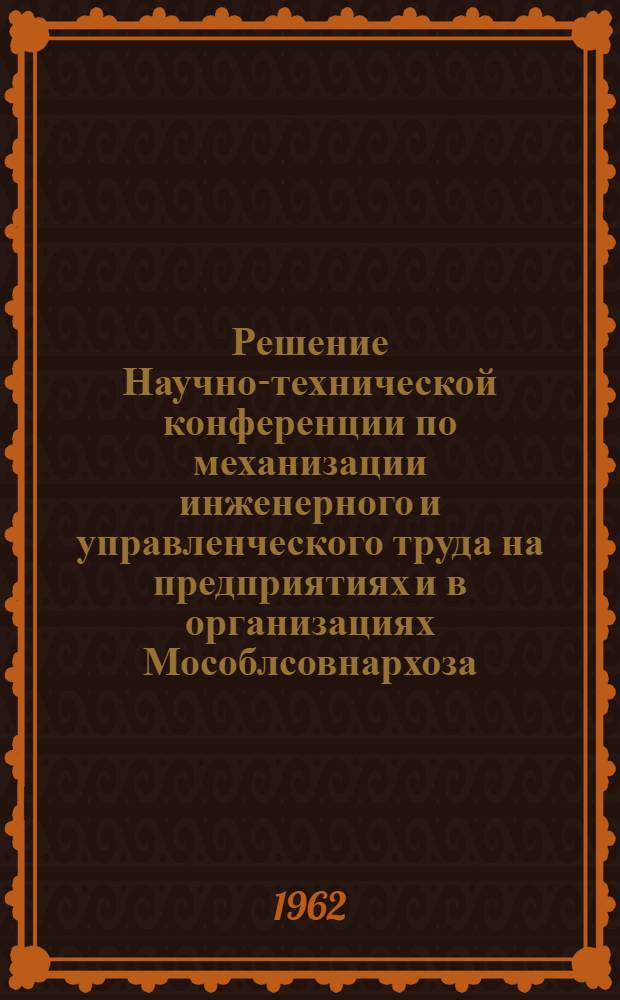 Решение Научно-технической конференции по механизации инженерного и управленческого труда на предприятиях и в организациях Мособлсовнархоза, состоявшейся 22-23 октября 1962 г.