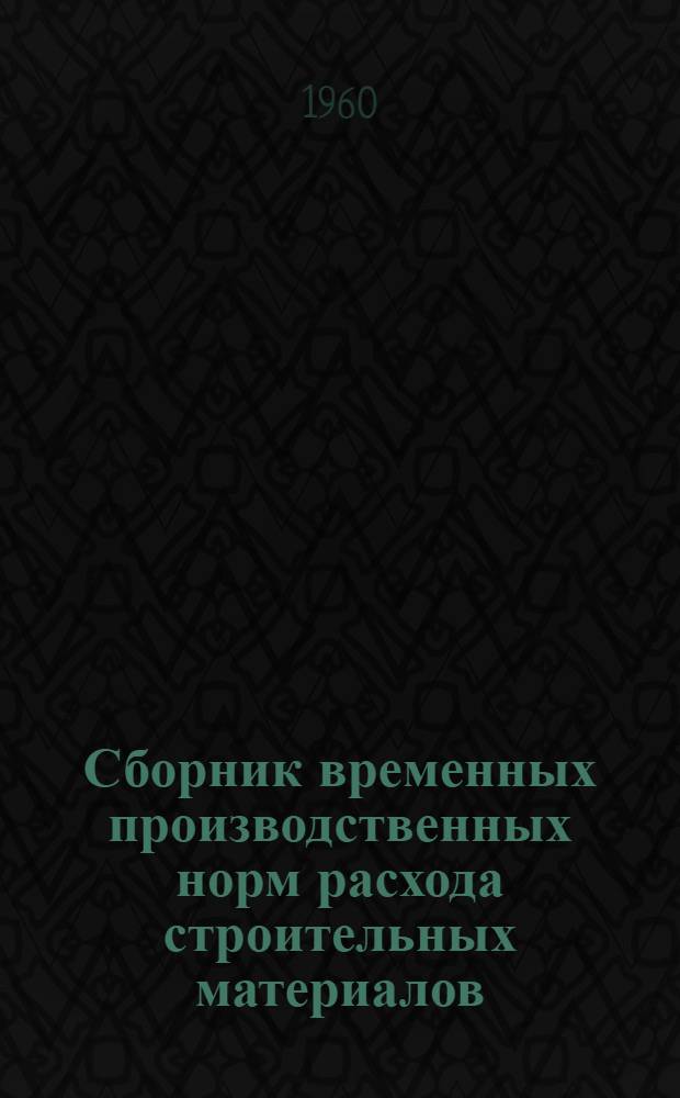 Сборник временных производственных норм расхода строительных материалов : ВСН : Утв. 25/XI 1960 г. : Срок введения с 1 дек. 1960 г. : Вып. 1-
