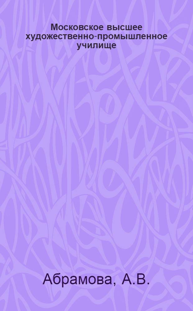 Московское высшее художественно-промышленное училище (бывшее Строгановское). 1825-1965 : К 140-летию со дня основания и 20-летию воссоздания