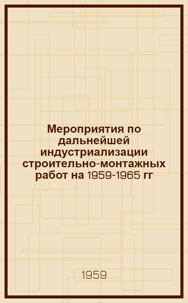 Мероприятия по дальнейшей индустриализации строительно-монтажных работ на 1959-1965 гг. : Утв. 7/XII 1959 г