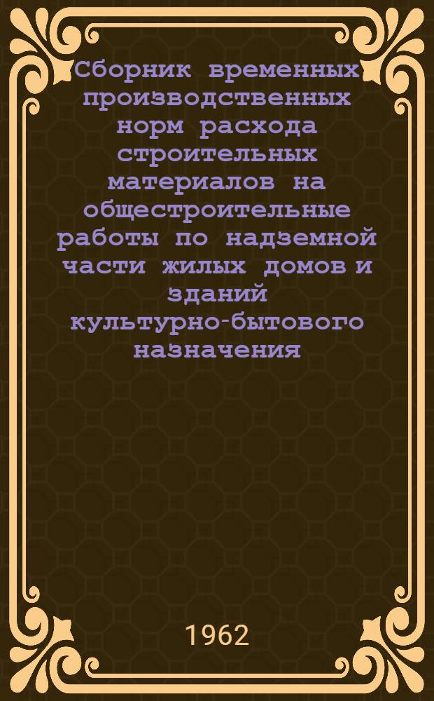 Сборник временных производственных норм расхода строительных материалов на общестроительные работы по надземной части жилых домов и зданий культурно-бытового назначения : Утв. 27/VI 1961 г