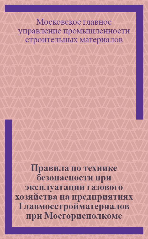 Правила по технике безопасности при эксплуатации газового хозяйства на предприятиях Главмосстройматериалов при Мосгорисполкоме