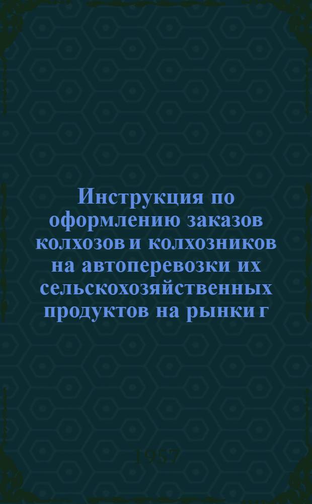 Инструкция по оформлению заказов колхозов и колхозников на автоперевозки их сельскохозяйственных продуктов на рынки г. Москвы и о бухгалтерском учете расчетов с ними за автоперевозки