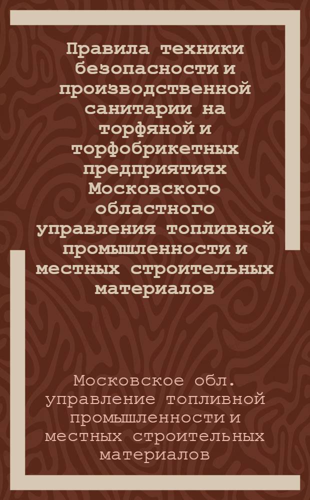 Правила техники безопасности и производственной санитарии на торфяной и торфобрикетных предприятиях Московского областного управления топливной промышленности и местных строительных материалов