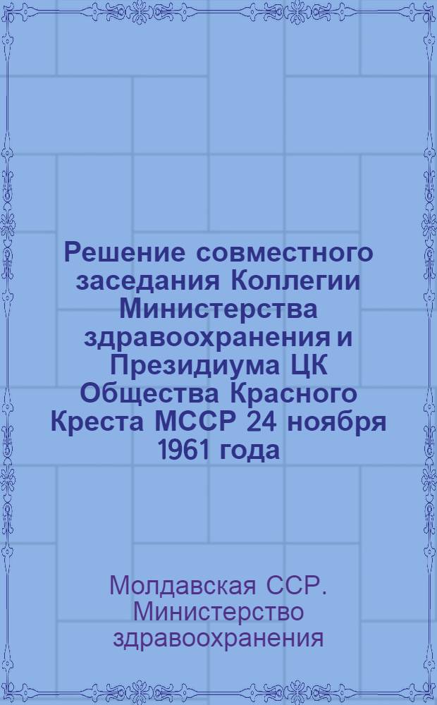 Решение совместного заседания Коллегии Министерства здравоохранения и Президиума ЦК Общества Красного Креста МССР 24 ноября 1961 года. О ходе выполнения приказа министра здравоохранения СССР от 1 декабря 1960 года "О мерах помощи органов и учреждений здравоохранения комитетам и организациям обществ Красного Креста и Красного Полумесяца"