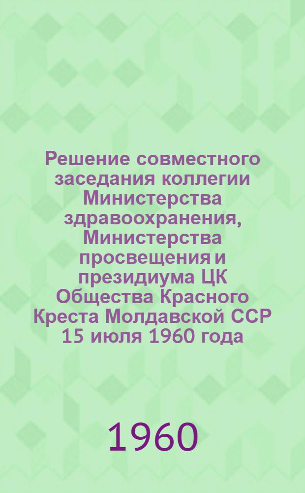 Решение совместного заседания коллегии Министерства здравоохранения, Министерства просвещения и президиума ЦК Общества Красного Креста Молдавской ССР 15 июля 1960 года. Об улучшении санитарно-гигиеничесокго воспитания учащихся и мерах по охране их здоровья