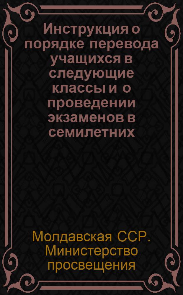 Инструкция о порядке перевода учащихся в следующие классы и о проведении экзаменов в семилетних, восьмилетних и средних школах, школах рабочей и сельской молодежи и заочных средних школах Молдавской ССР на 1960/61 учебный год; Инструкция о проведении экзаменов для экстернов / М-во просвещения МССР