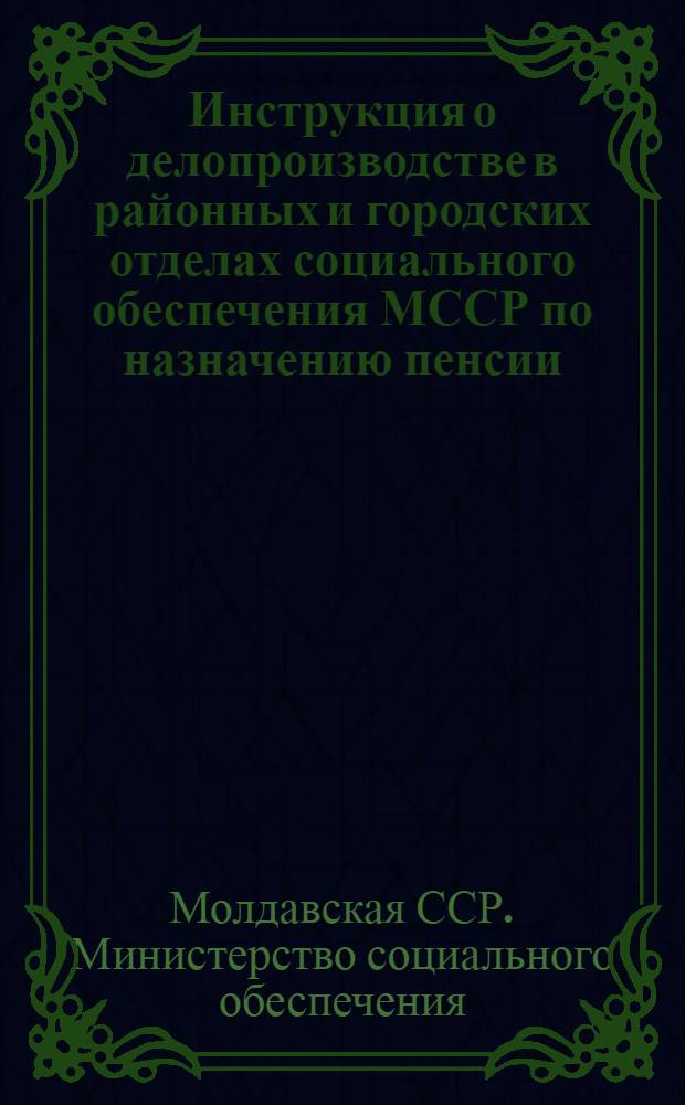 Инструкция о делопроизводстве в районных и городских отделах социального обеспечения МССР по назначению пенсии : Утв. 25/III 1957 г