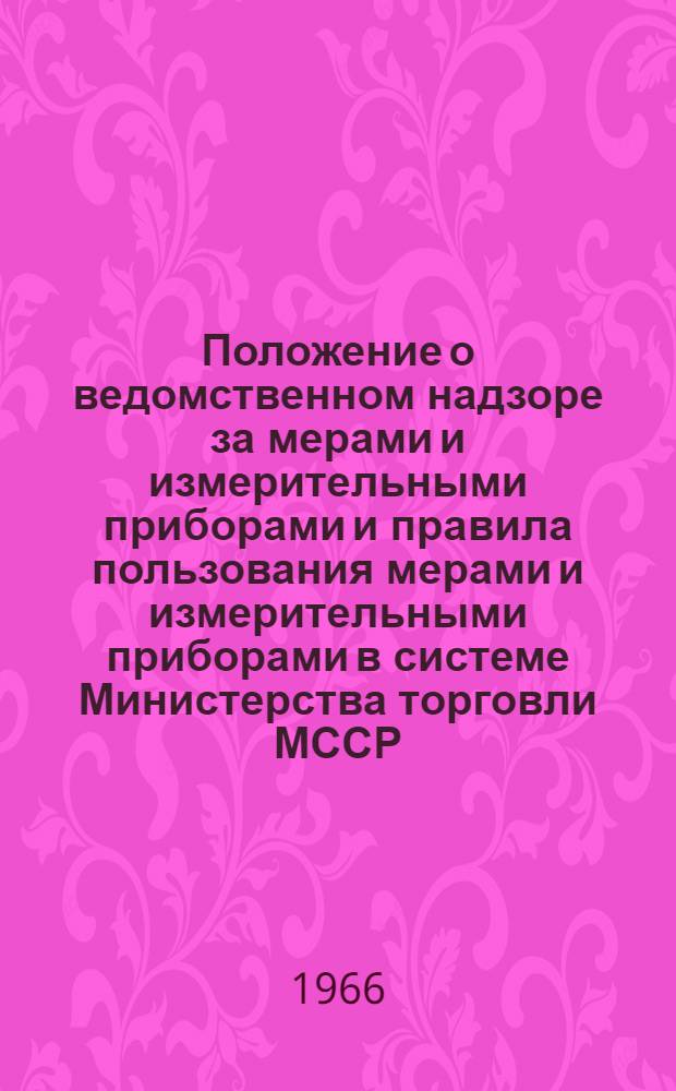 Положение о ведомственном надзоре за мерами и измерительными приборами и правила пользования мерами и измерительными приборами в системе Министерства торговли МССР : Утв. 8/VII 1966 г.