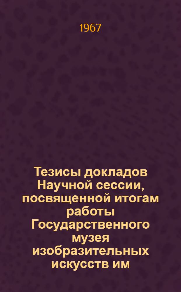 Тезисы докладов Научной сессии, посвященной итогам работы Государственного музея изобразительных искусств им. А.С. Пушкина за 1966 год