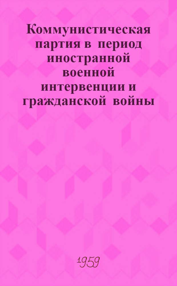 Коммунистическая партия в период иностранной военной интервенции и гражданской войны : Вып. 1-2. Вып. 1