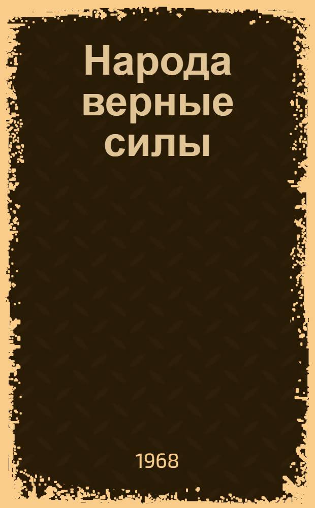Народа верные силы : Письма солдатам, сержантам и офицерам Вооруж. Сил СССР, находящимся в ЧССР