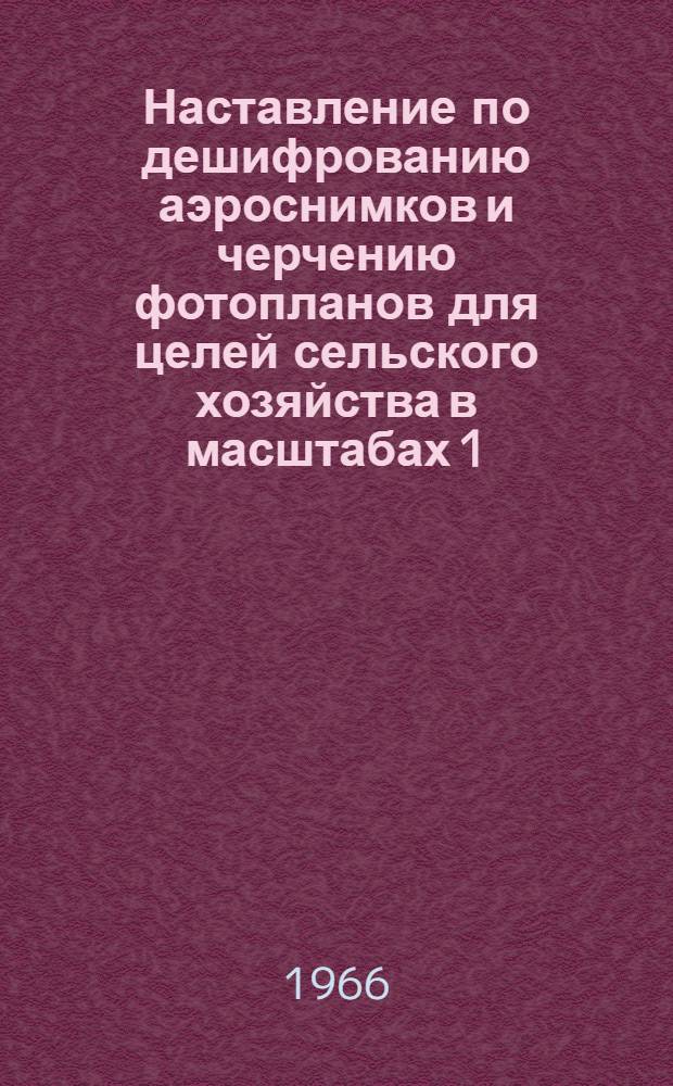 Наставление по дешифрованию аэроснимков и черчению фотопланов для целей сельского хозяйства в масштабах 1:10000 и 1:25000 : Утв. 19/I 1965 г. : Ч. 1-