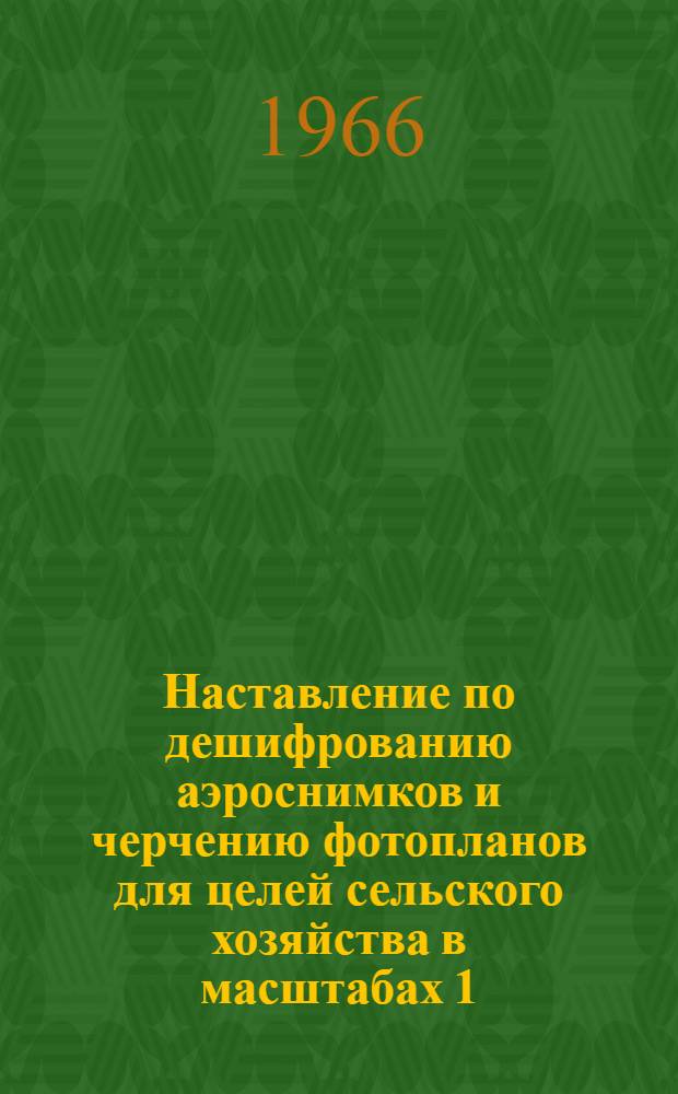 Наставление по дешифрованию аэроснимков и черчению фотопланов для целей сельского хозяйства в масштабах 1:10000 и 1:25000 : Утв. 19/I 1965 г. Ч. 1-. Ч. 1 : Дешифрование