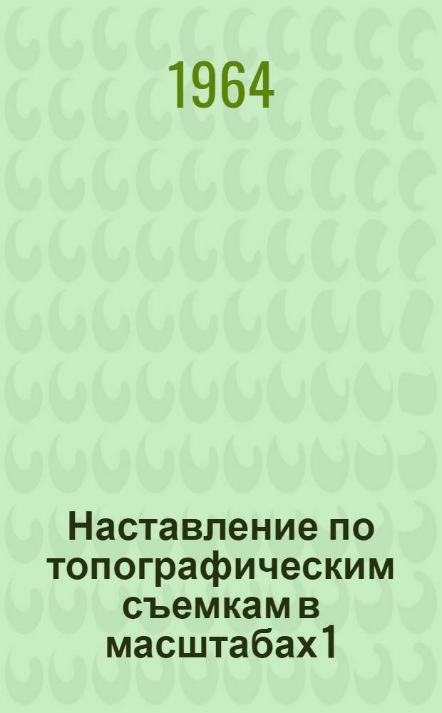 Наставление по топографическим съемкам в масштабах 1:10000 и 1:25000 : Ч. 1-