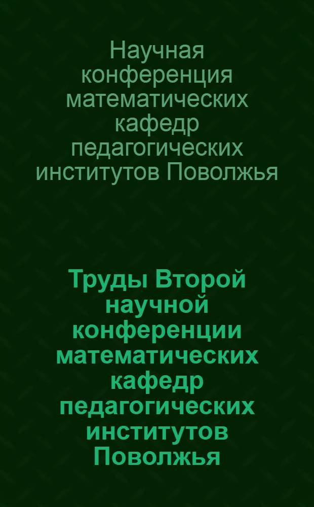 Труды Второй научной конференции математических кафедр педагогических институтов Поволжья. [22-26 мая 1961 г. Ульяновск] : Вып. 1-