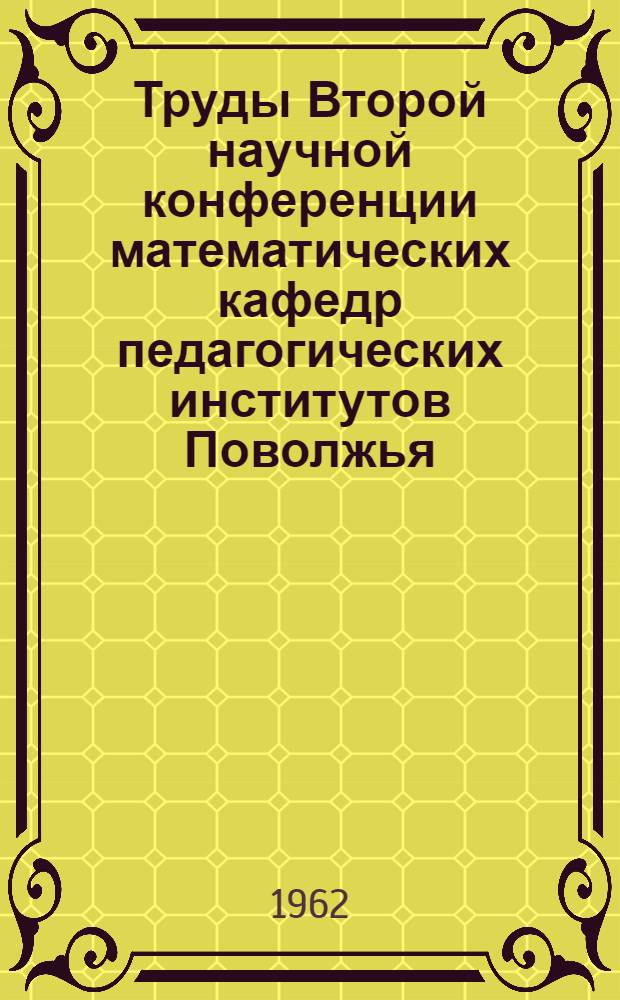 Труды Второй научной конференции математических кафедр педагогических институтов Поволжья. [22-26 мая 1961 г. Ульяновск] : Вып. 1-. Вып. 1 : Теоретические доклады ; Доклады по методике преподавания математических дисциплин в педагогическом институте