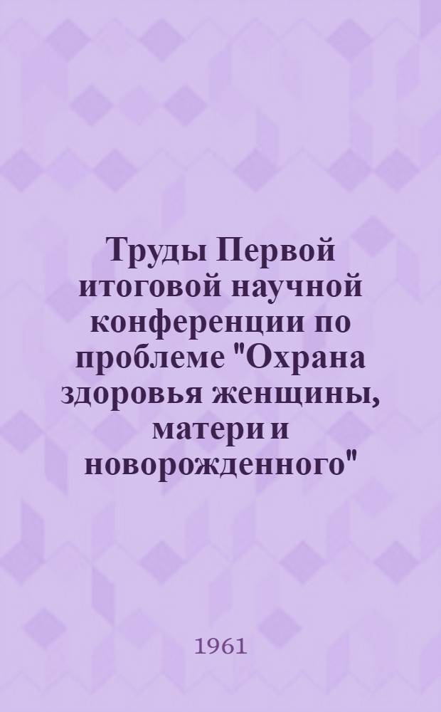 Труды Первой итоговой научной конференции по проблеме "Охрана здоровья женщины, матери и новорожденного". 5-7/IV 1960 г : Т. 1-2. Т. 1 : Токсикозы беременных