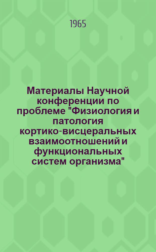 Материалы Научной конференции по проблеме "Физиология и патология кортико-висцеральных взаимоотношений и функциональных систем организма" : Т. 1-. Т. 1