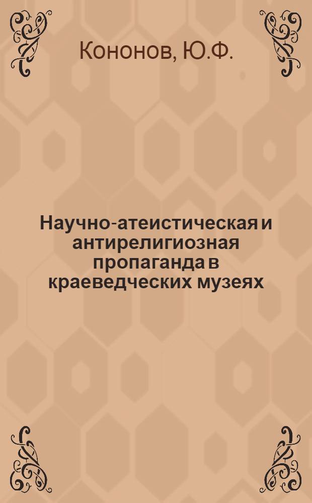 Научно-атеистическая и антирелигиозная пропаганда в краеведческих музеях : [В 2 ч.] Ч. 1-. Ч. 1 : Материалы к историческим экспозициям краеведческих музеев