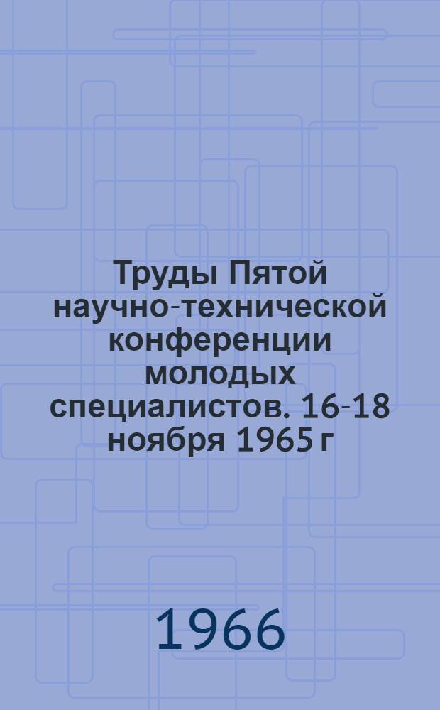Труды Пятой научно-технической конференции молодых специалистов. 16-18 ноября 1965 г. : Вып. 1-