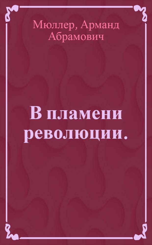 В пламени революции. (1917-1920 гг.) : Воспоминания командира интерн. отряда Красной гвардии