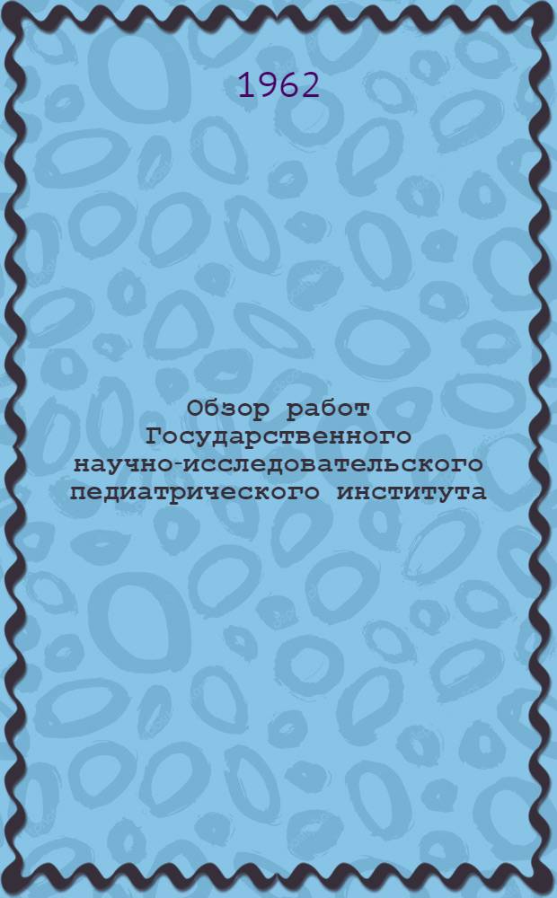 Обзор работ Государственного научно-исследовательского педиатрического института... Вып. 2 : ... за 5 лет (1957-1962 гг.)