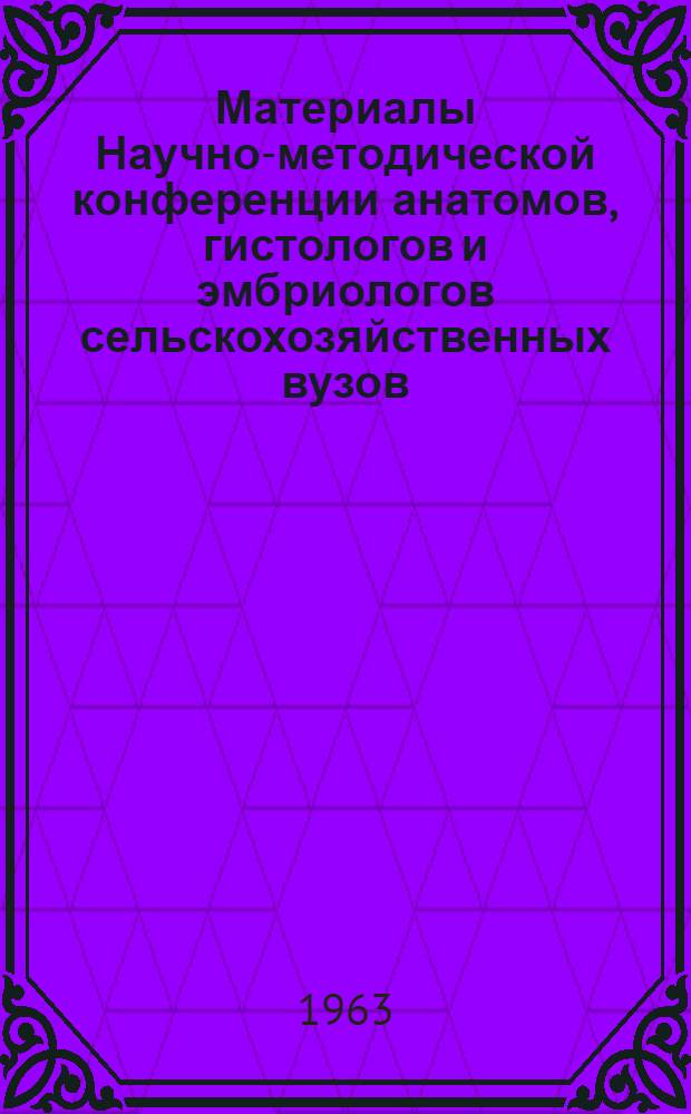 Материалы Научно-методической конференции анатомов, гистологов и эмбриологов сельскохозяйственных вузов. (17-21 июня 1963) : Вып. 1-. Вып. 1