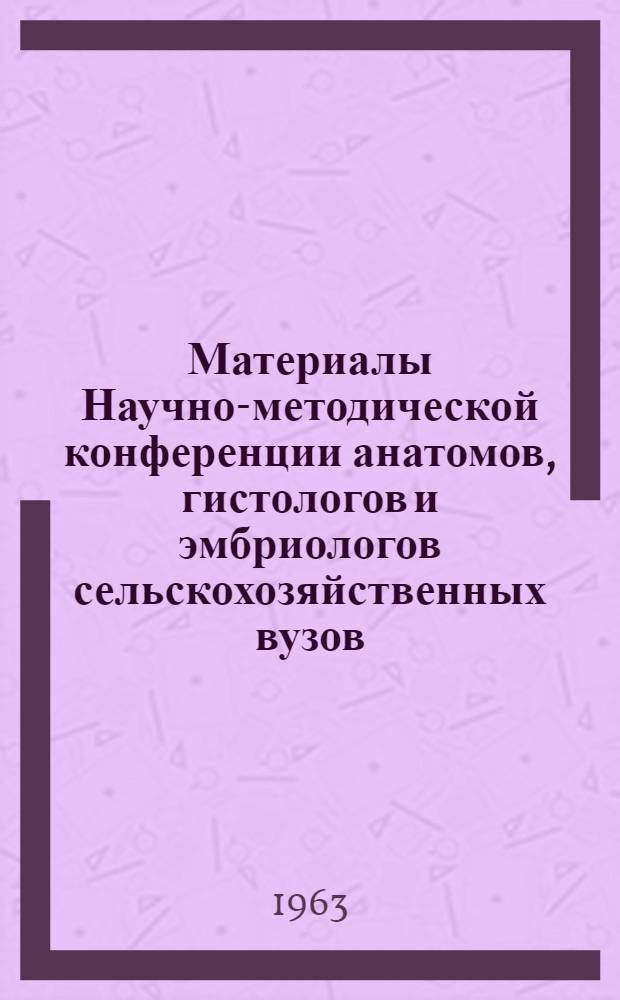 Материалы Научно-методической конференции анатомов, гистологов и эмбриологов сельскохозяйственных вузов. (17-21 июня 1963) : Вып. 1-. Вып. 2