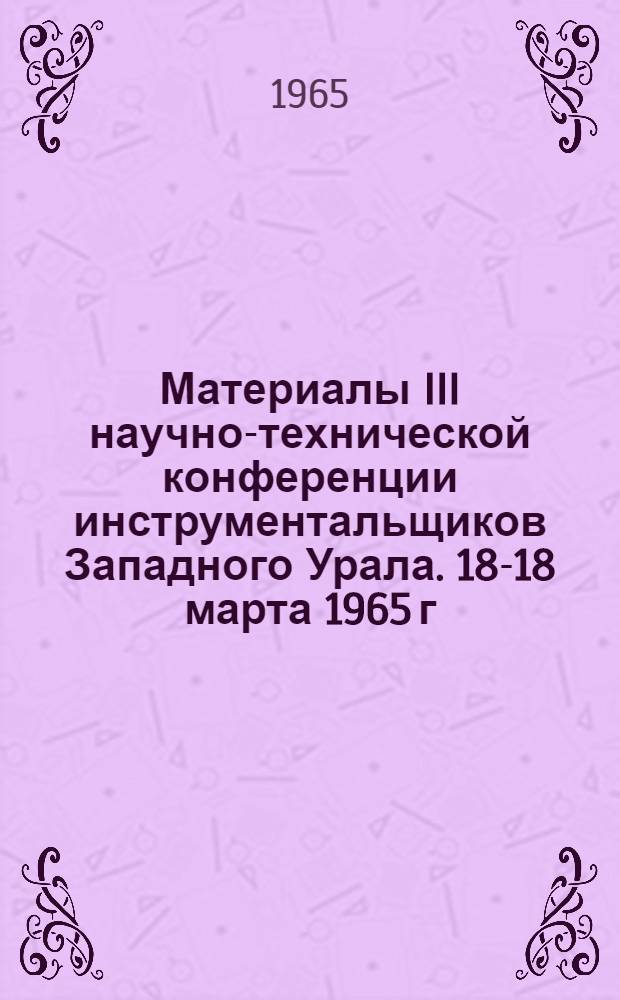 Материалы III научно-технической конференции инструментальщиков Западного Урала. 18-18 марта 1965 г : Ч. 1-. Ч. 1