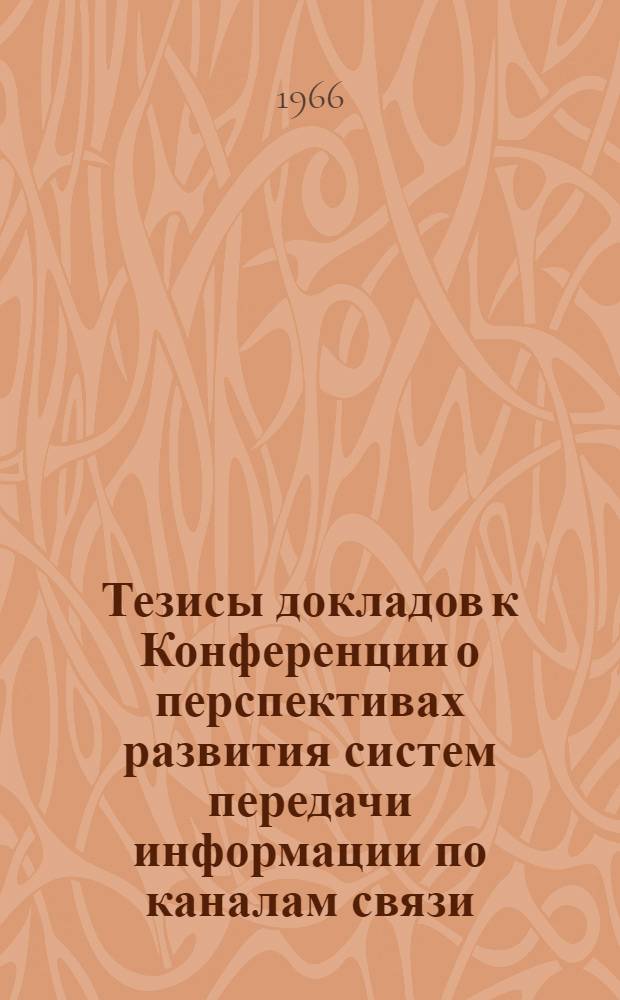 Тезисы докладов к Конференции о перспективах развития систем передачи информации по каналам связи. (Минск, 25-27 октября 1966 г.) : Ч. 1-