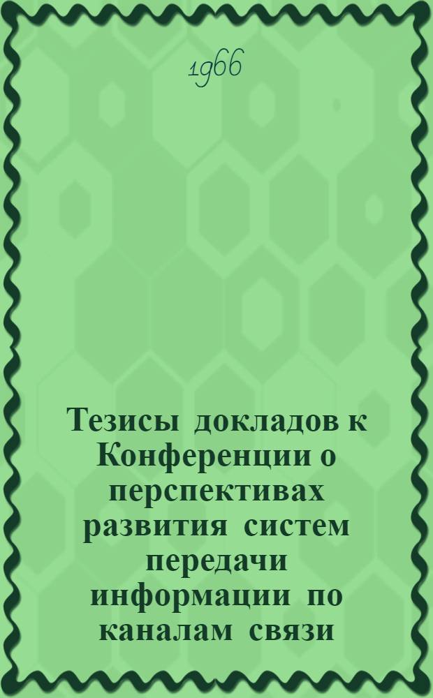 Тезисы докладов к Конференции о перспективах развития систем передачи информации по каналам связи. (Минск, 25-27 октября 1966 г.) : Ч. 1-. Ч. 1