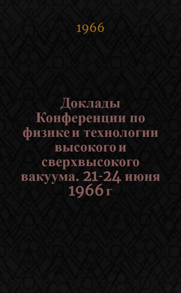 Доклады Конференции по физике и технологии высокого и сверхвысокого вакуума. 21-24 июня 1966 г : Вып. 1-. Вып. 1