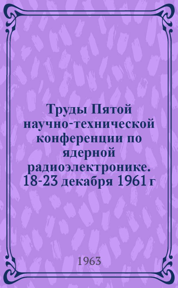 Труды Пятой научно-технической конференции по ядерной радиоэлектронике. [18-23 декабря 1961 г : В 4 т.]. Т. 4 : Автоматизация измерений и обработки результатов