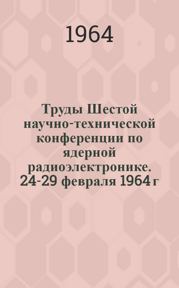 Труды Шестой научно-технической конференции по ядерной радиоэлектронике. [24-29 февраля 1964 г : В 4 т.]. Т. 1 : Детекторы излучений, усилители и импульсные схемы