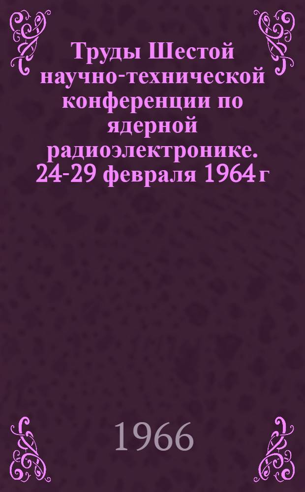 Труды Шестой научно-технической конференции по ядерной радиоэлектронике. [24-29 февраля 1964 г : В 4 т.]. Т. 4 : Методы и схемы регистрации ядерных частиц и электрических импульсов