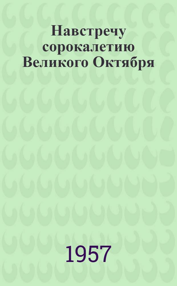 Навстречу сорокалетию Великого Октября : Сборник материалов