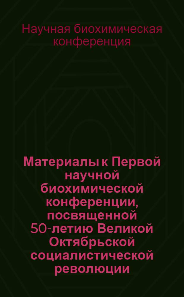 Материалы к Первой научной биохимической конференции, посвященной 50-летию Великой Октябрьской социалистической революции. 16-18 октября 1967 года