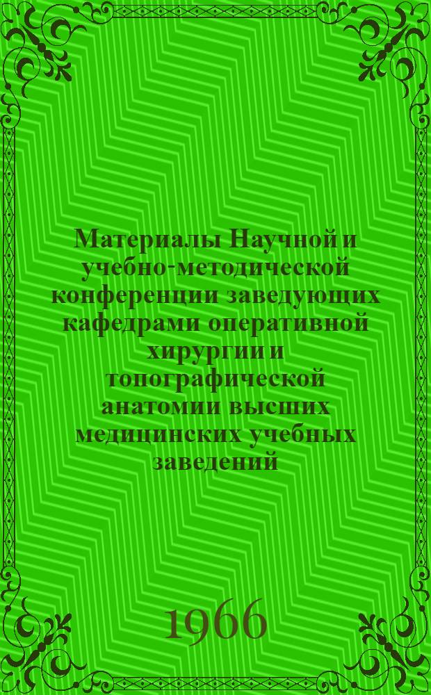 Материалы Научной и учебно-методической конференции заведующих кафедрами оперативной хирургии и топографической анатомии высших медицинских учебных заведений. Ленинград, 18-21 октября 1966 г.