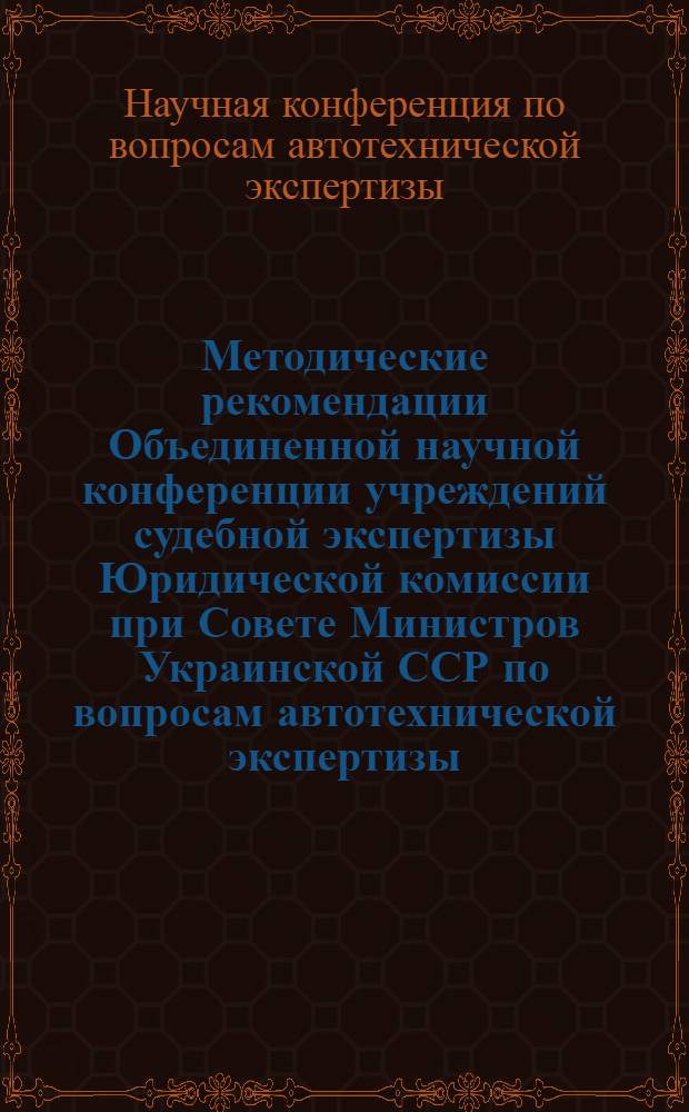 Методические рекомендации Объединенной научной конференции учреждений судебной экспертизы Юридической комиссии при Совете Министров Украинской ССР по вопросам автотехнической экспертизы, состоявшейся 20-21 декабря 1966 г. в г. Харькове