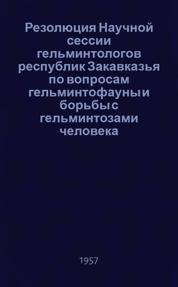 Резолюция Научной сессии гельминтологов республик Закавказья по вопросам гельминтофауны и борьбы с гельминтозами человека, сельскохозяйственных животных и растений, состоявшейся 17-19 мая 1956 года в городе Баку